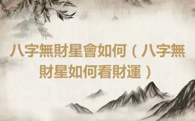 八字無財星會如何（八字無財星如何看財運）