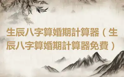 生辰八字算婚期計算器（生辰八字算婚期計算器免費）