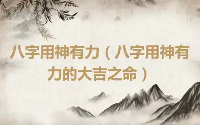 八字用神有力（八字用神有力的大吉之命）