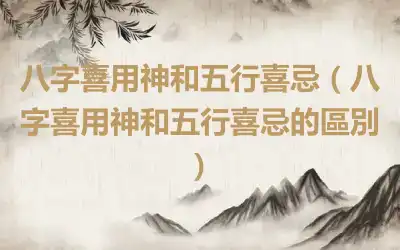 八字喜用神和五行喜忌（八字喜用神和五行喜忌的區別）