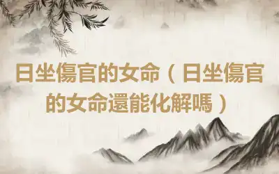 日坐傷官的女命（日坐傷官的女命還能化解嗎）