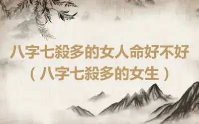 八字七殺多的女人命好不好（八字七殺多的女生）