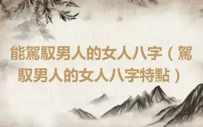 能駕馭男人的女人八字（駕馭男人的女人八字特點）