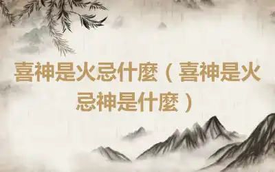 喜神是火忌什麼（喜神是火忌神是什麼）