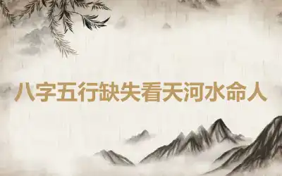 八字五行缺失看天河水命人