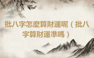批八字怎麼算財運呢（批八字算財運準嗎）