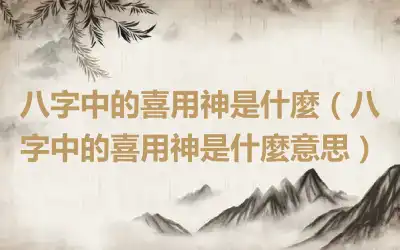 八字中的喜用神是什麼（八字中的喜用神是什麼意思）