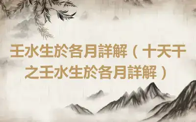 壬水生於各月詳解（十天干之壬水生於各月詳解）