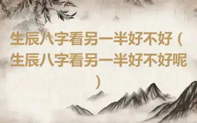 生辰八字看另一半好不好（生辰八字看另一半好不好呢）