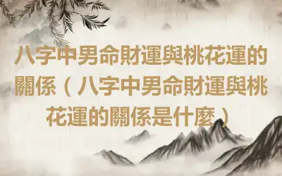 八字中男命財運與桃花運的關係（八字中男命財運與桃花運的關係是什麼）