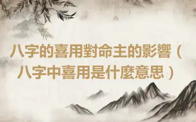 八字的喜用對命主的影響（八字中喜用是什麼意思）