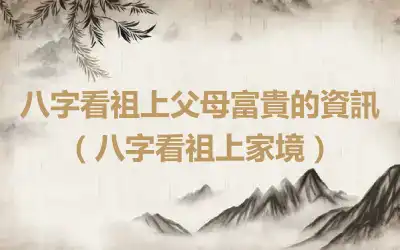 八字看祖上父母富貴的資訊（八字看祖上家境）