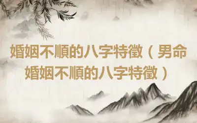 婚姻不順的八字特徵（男命婚姻不順的八字特徵）
