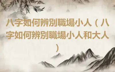 八字如何辨別職場小人（八字如何辨別職場小人和大人）