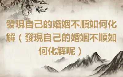 發現自己的婚姻不順如何化解（發現自己的婚姻不順如何化解呢）