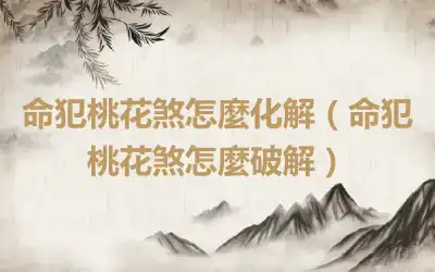 命犯桃花煞怎麼化解（命犯桃花煞怎麼破解）