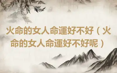火命的女人命運好不好（火命的女人命運好不好呢）