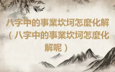 八字中的事業坎坷怎麼化解（八字中的事業坎坷怎麼化解呢）