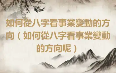 如何從八字看事業變動的方向（如何從八字看事業變動的方向呢）