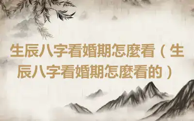 生辰八字看婚期怎麼看（生辰八字看婚期怎麼看的）