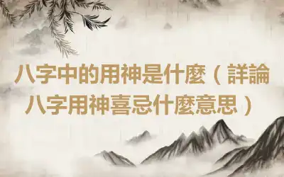 八字中的用神是什麼（詳論八字用神喜忌什麼意思）