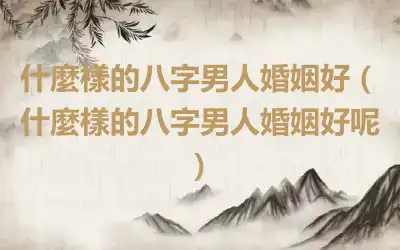 什麼樣的八字男人婚姻好（什麼樣的八字男人婚姻好呢）