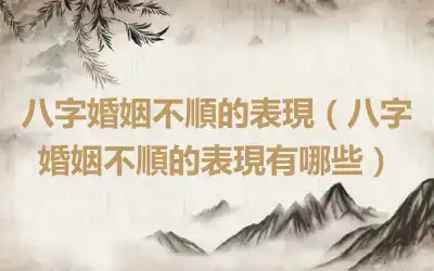 八字婚姻不順的表現（八字婚姻不順的表現有哪些）