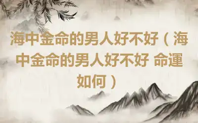 海中金命的男人好不好（海中金命的男人好不好 命運如何）