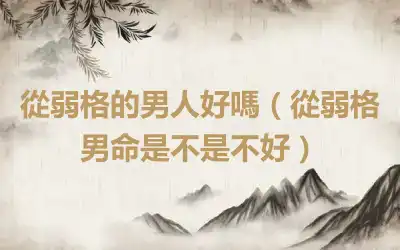 從弱格的男人好嗎（從弱格男命是不是不好）