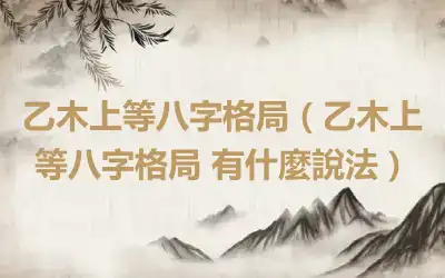 乙木上等八字格局（乙木上等八字格局 有什麼說法）