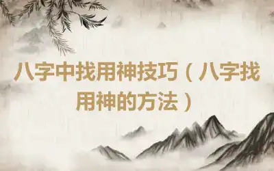八字中找用神技巧（八字找用神的方法）