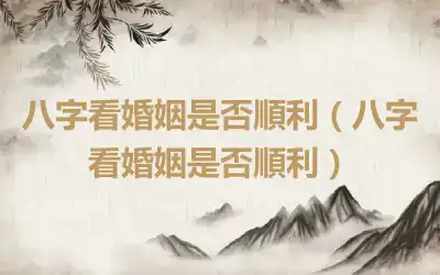 八字看婚姻是否順利（八字看婚姻是否順利）