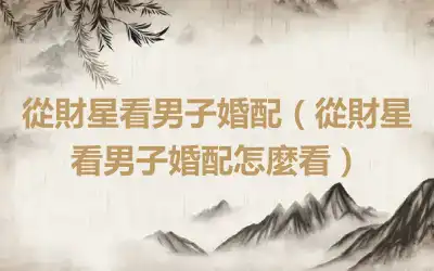 從財星看男子婚配（從財星看男子婚配怎麼看）