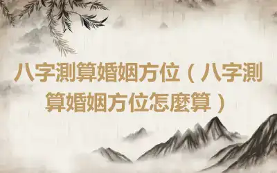 八字測算婚姻方位（八字測算婚姻方位怎麼算）