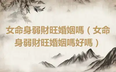 女命身弱財旺婚姻嗎（女命身弱財旺婚姻嗎好嗎）