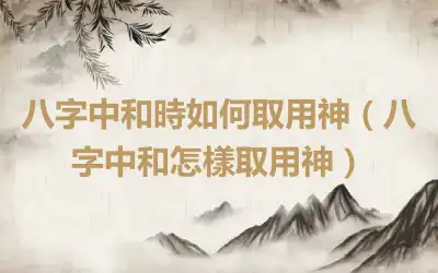 八字中和時如何取用神（八字中和怎樣取用神）