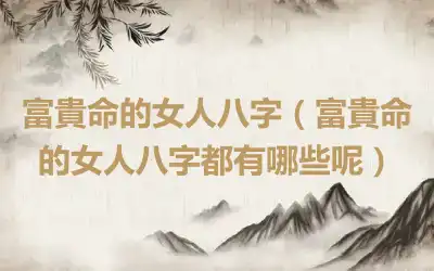 富貴命的女人八字（富貴命的女人八字都有哪些呢）