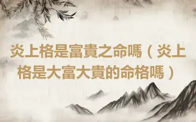 炎上格是富貴之命嗎（炎上格是大富大貴的命格嗎）