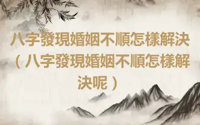 八字發現婚姻不順怎樣解決（八字發現婚姻不順怎樣解決呢）