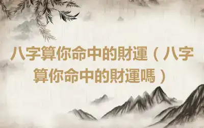 八字算你命中的財運（八字算你命中的財運嗎）