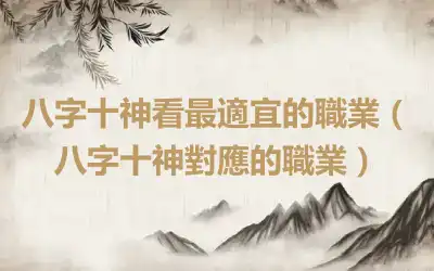 八字十神看最適宜的職業（八字十神對應的職業）
