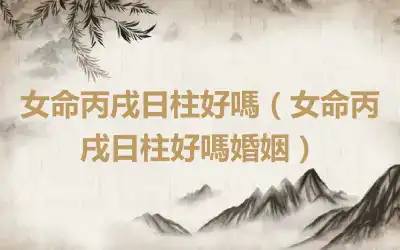女命丙戌日柱好嗎（女命丙戌日柱好嗎婚姻）