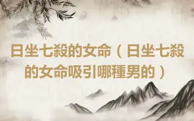 日坐七殺的女命（日坐七殺的女命吸引哪種男的）