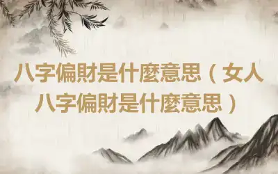 八字偏財是什麼意思（女人八字偏財是什麼意思）