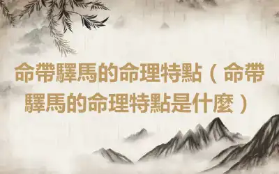 命帶驛馬的命理特點（命帶驛馬的命理特點是什麼）