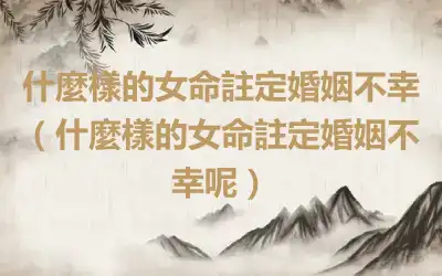 什麼樣的女命註定婚姻不幸（什麼樣的女命註定婚姻不幸呢）