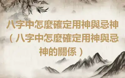 八字中怎麼確定用神與忌神（八字中怎麼確定用神與忌神的關係）