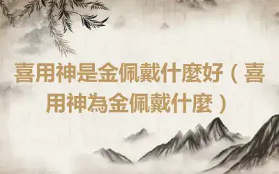 喜用神是金佩戴什麼好（喜用神為金佩戴什麼）