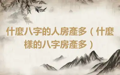 什麼八字的人房產多（什麼樣的八字房產多）