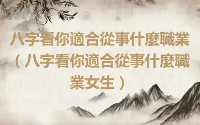 八字看你適合從事什麼職業（八字看你適合從事什麼職業女生）